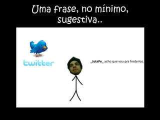 Uma frase, no mínimo, sugestiva.._JotaPe_acho que vou pra frederico...