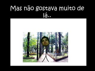 Mas não gostava muito de lá..