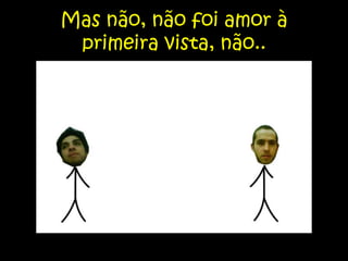 Mas não, não foi amor à primeira vista, não..