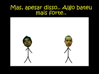 Mas, apesar disso.. Algo bateu mais forte..