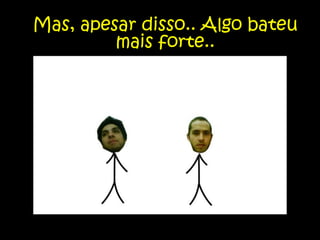 Mas, apesar disso.. Algo bateu mais forte..