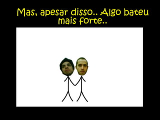 E, nada santo que eram.. Aconteceu, já no primeiro dia.. 07/09..Mas, apesar disso.. Algo bateu mais forte..
