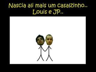 Nascia ali mais um casalzinho.. Louis e JP..