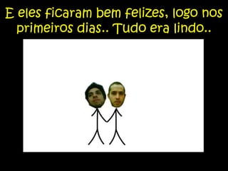 E eles ficaram bem felizes, logo nos primeiros dias.. Tudo era lindo..