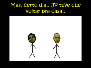 Mas, certo dia.. JP teve que voltar pra casa..