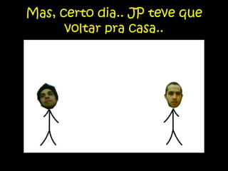 Mas, certo dia.. JP teve que voltar pra casa..