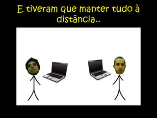 E tiveram que manter tudo à distância.. 