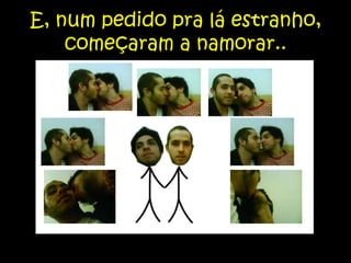 E, num pedido pra lá estranho, começaram a namorar..