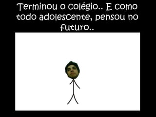 Terminou o colégio.. E como todo adolescente, pensou no futuro..