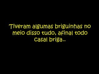 Tiveram algumas briguinhas no meio disso tudo, afinal todo casal briga..