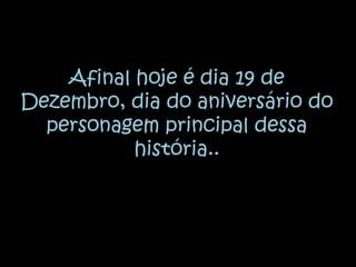 Afinal hoje é dia 19 de Dezembro, dia do aniversário do personagem principal dessa história..