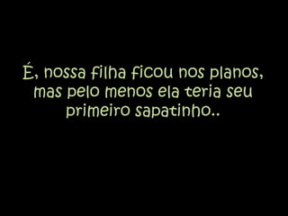 É, nossa filha ficou nos planos, mas pelo menos ela teria seu primeiro sapatinho..