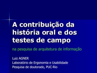 A contribuição da história oral e dos testes de campo  na pesquisa de arquitetura de informação Luiz AGNER Laboratório de Ergonomia e Usabilidade Pesquisa de doutorado, PUC-Rio 