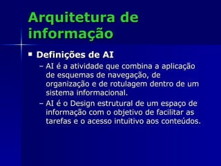 Arquitetura de informação Definições de AI AI é a atividade que combina a aplicação de esquemas de navegação, de organização e de rotulagem dentro de um sistema informacional. AI é o Design estrutural de um espaço de informação com o objetivo de facilitar as tarefas e o acesso intuitivo aos conteúdos.  