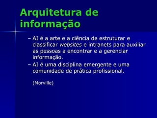 Arquitetura de informação AI é a arte e a ciência de estruturar e classificar  websites  e intranets para auxiliar as pessoas a encontrar e a gerenciar informação.  AI é uma disciplina emergente e uma comunidade de prática profissional.   (Morville) 