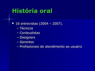 História oral 16 entrevistas (2004 – 2007).   Técnicos Conteudistas Designers Gerentes Profissionais de atendimento ao usuário 