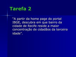 Tarefa 2 “ A partir da home page do portal IBGE, descubra em que bairro da cidade de Recife reside a maior concentração de cidadãos da terceira idade”.   