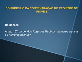 DO PRINCÍPIO DA CONCENTRAÇÃO NO REGISTRO DE
IMÓVEIS
Da gênese
Artigo 167 da Lei dos Registros Públicos: numerus clausus
ou...