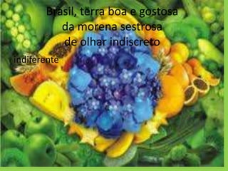 Brasil, terra boa e gostosa
da morena sestrosa
de olhar indiscreto
indiferente