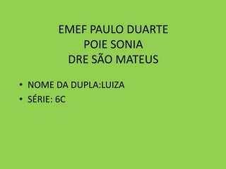 EMEF PAULO DUARTE
POIE SONIA
DRE SÃO MATEUS
• NOME DA DUPLA:LUIZA
• SÉRIE: 6C