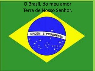 O Brasil, do meu amor
Terra de Nosso Senhor.