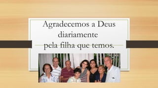 Agradecemos a Deus
diariamente
pela filha que temos.
 