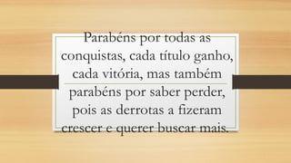 Parabéns por todas as
conquistas, cada título ganho,
cada vitória, mas também
parabéns por saber perder,
pois as derrotas a fizeram
crescer e querer buscar mais.
 