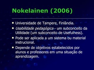 Outras pesquisas Outras pesquisas desenvolveram modelos teóricos e critérios heurísticos relacionados: Reeves (1994) Quinn (1996) Squires e Preece (1996) Albion (1999)  Horila, Nokelainen, Syvänen, e Överlund (2002) 