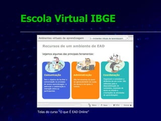 Escola Virtual IBGE A Escola Virtual IBGE obteve sucesso no oferecimento do seu primeiro curso, contabilizando expressiva participação, com mais de 300 alunos inscritos.  Com o sucesso do curso piloto, foram definidos pela Direção da Instituição novos projetos, como o  “Programa de Certificação para o Censo 2010” , com mais de 2.600 alunos inscritos. 