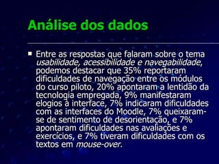Análise dos dados Organizaram-se também as respostas que falaram especificamente a respeito do  planejamento pedagógico e design instrucional .  Pode-se destacar que 26% comentaram sobre as avaliações e exercícios, 15% solicitaram mais interação com pessoas, 8% solicitaram o emprego de recursos não utilizados no curso, 7% pediram mais divulgação da Escola Virtual, e 7% enviaram mensagens de aprovação, entre outras. 
