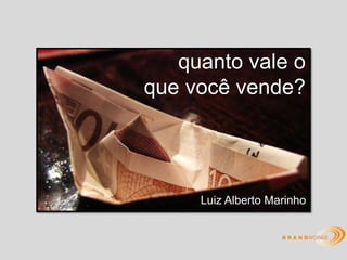 quanto vale o
que você vende?




     Luiz Alberto Marinho
 