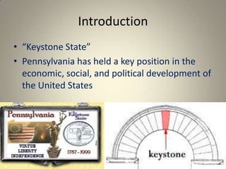 Introduction
• “Keystone State”
• Pennsylvania has held a key position in the
  economic, social, and political development of
  the United States
 