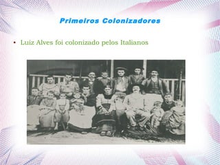 Primeiros Colonizadores
● Luiz Alves foi colonizado pelos Italianos
 