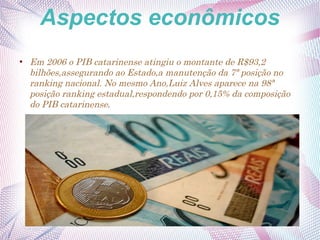 Aspectos econômicos
●
Em 2006 o PIB catarinense atingiu o montante de R$93,2
bilhões,assegurando ao Estado,a manutenção da 7ª posição no
ranking nacional. No mesmo Ano,Luiz Alves aparece na 98ª
posição ranking estadual,respondendo por 0,15% da composição
do PIB catarinense.
 