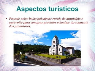 Aspectos turísticos
●
Passeie pelas belas paisagens rurais do município e
aproveite para comprar produtos coloniais diretamente
dos produtores.
 