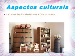 Aspectos culturais
● Luiz Alves é mais conhecida como a Terra da cachaça.
 