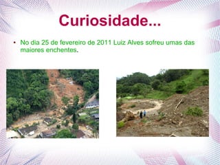 Curiosidade...
● No dia 25 de fevereiro de 2011 Luiz Alves sofreu umas das
maiores enchentes.
 