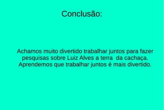 Conclusão:
Achamos muito divertido trabalhar juntos para fazer
pesquisas sobre Luiz Alves a terra da cachaça.
Aprendemos que trabalhar juntos é mais divertido.
 
