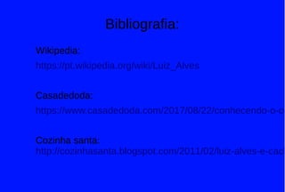 Bibliografia:
Wikipedia:
https://pt.wikipedia.org/wiki/Luiz_Alves
Casadedoda:
https://www.casadedoda.com/2017/08/22/conhecendo-o-ce
Cozinha santa:
http://cozinhasanta.blogspot.com/2011/02/luiz-alves-e-cach
 