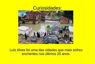 Curiosidades:
Luíz Alves foi uma das cidades que mais sofreu
enchentes nos últimos 20 anos.
 