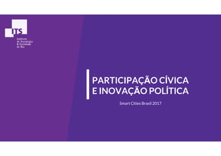 PARTICIPAÇÃO CÍVICAPARTICIPAÇÃO CÍVICA
E INOVAÇÃO POLÍTICA
Smart Cities Brasil 2017
 