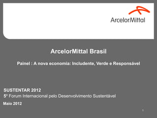ArcelorMittal Brasil
      Painel : A nova economia: Includente, Verde e Responsável




SUSTENTAR 2012
5º Forum Internacional pelo Desenvolvimento Sustentável
Maio 2012
                                                                  1
 