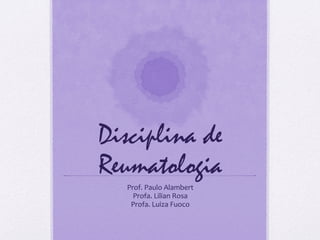 Disciplina de
Reumatologia
   Prof.	
  Paulo	
  Alambert	
  
     Profa.	
  Lilian	
  Rosa	
  
    Profa.	
  Luiza	
  Fuoco	
  
 