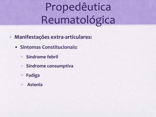 Propedêutica	
  
                      Reumatológica	
  
•  Manifestações	
  extra-­‐articulares:	
  	
  
   •  Sintomas	
  Constitucionais:	
  
      •  Síndrome	
  febril	
  
      •  Síndrome	
  consumptiva	
  
      •  Fadiga	
  
      •  	
  Astenia	
  
 