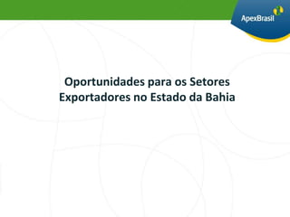 Oportunidades para os Setores
Exportadores no Estado da Bahia
 