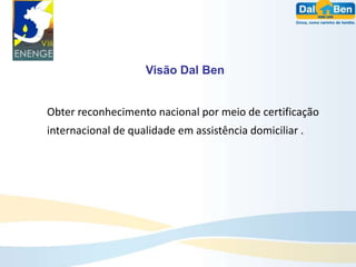 Visão Dal Ben


Obter reconhecimento nacional por meio de certificação
internacional de qualidade em assistência domiciliar .
 