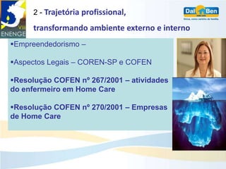 2 - Trajetória profissional,

     transformando ambiente externo e interno
Empreendedorismo –

Aspectos Legais – COREN-SP e COFEN

Resolução COFEN nº 267/2001 – atividades
do enfermeiro em Home Care

Resolução COFEN nº 270/2001 – Empresas
de Home Care
 