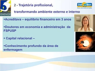 2 - Trajetória profissional,

       transformando ambiente externo e interno

Acreditava – equilíbrio financeiro em 3 anos

Doutores em economia e administração da
FSPUSP

 Capital relacional –

Conhecimento profundo da área de
enfermagem
 