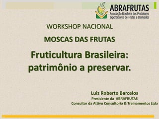 MOSCAS DAS FRUTAS
Fruticultura Brasileira:
patrimônio a preservar.
WORKSHOP NACIONAL
Luiz Roberto Barcelos
Presidente da ABRAFRUTAS
Consultor da Attivo Consultoria & Treinamentos Ltda
 