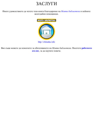 ЗАСЛУГИ
Имате удоволствието да четете тази книга благодарение на Моята библиотека и нейните
всеотдайни помощници.
http://chitanka.info
Вие също можете да помогнете за обогатяването на Моята библиотека. Посетете работното
ателие, за да научите повече.
 